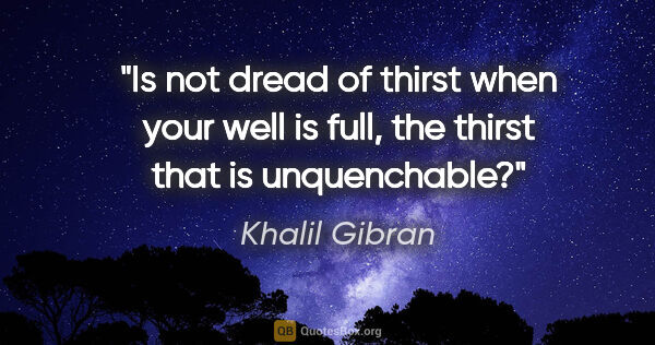 Khalil Gibran quote: "Is not dread of thirst when your well is full, the thirst that..."