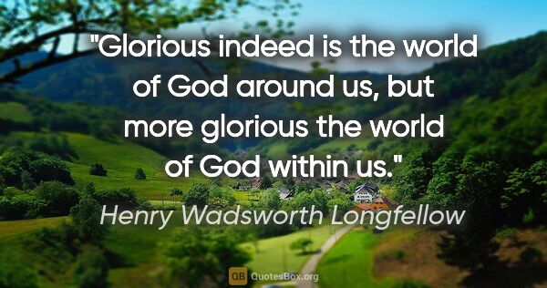 Henry Wadsworth Longfellow quote: "Glorious indeed is the world of God around us, but more..."