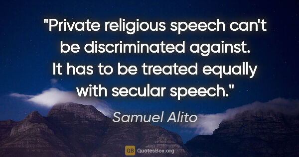 Samuel Alito quote: "Private religious speech can't be discriminated against. It..."