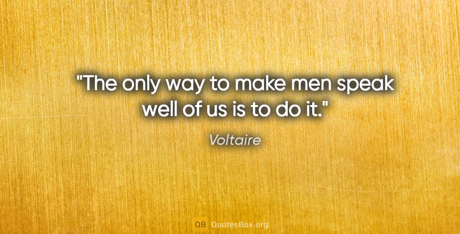 Voltaire quote: "The only way to make men speak well of us is to do it."