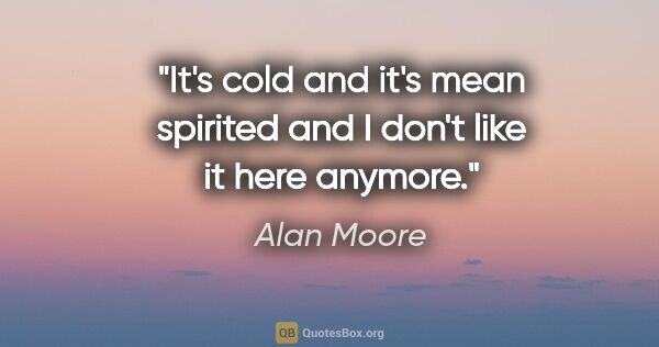 Alan Moore quote: "It's cold and it's mean spirited and I don't like it here..."