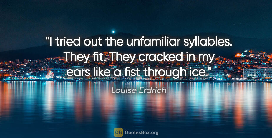 Louise Erdrich quote: "I tried out the unfamiliar syllables. They fit. They cracked..."