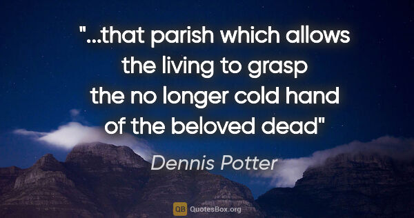 Dennis Potter quote: "that parish which allows the living to grasp the no longer..."