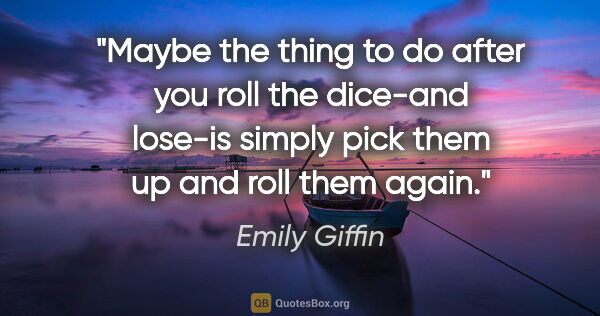 Emily Giffin quote: "Maybe the thing to do after you roll the dice-and lose-is..."