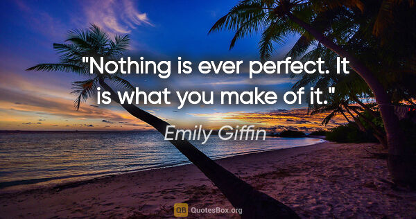 Emily Giffin quote: "Nothing is ever perfect. It is what you make of it."