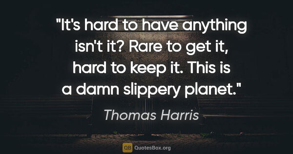 Thomas Harris quote: "It's hard to have anything isn't it? Rare to get it, hard to..."
