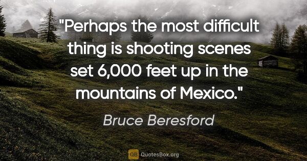 Bruce Beresford quote: "Perhaps the most difficult thing is shooting scenes set 6,000..."