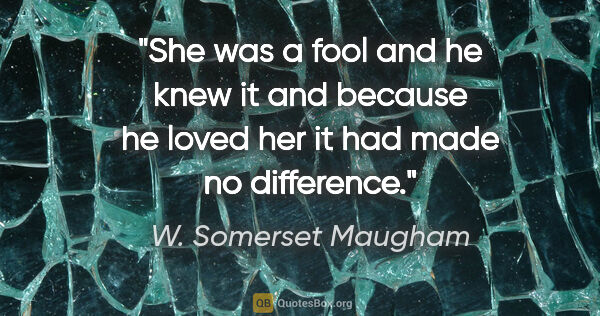 W. Somerset Maugham quote: "She was a fool and he knew it and because he loved her it had..."