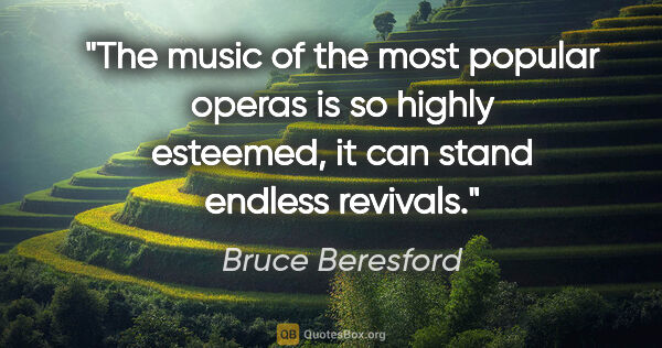 Bruce Beresford quote: "The music of the most popular operas is so highly esteemed, it..."