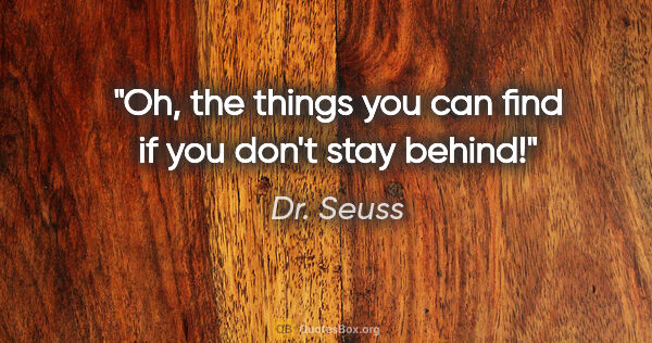 Dr. Seuss quote: "Oh, the things you can find if you don't stay behind!"