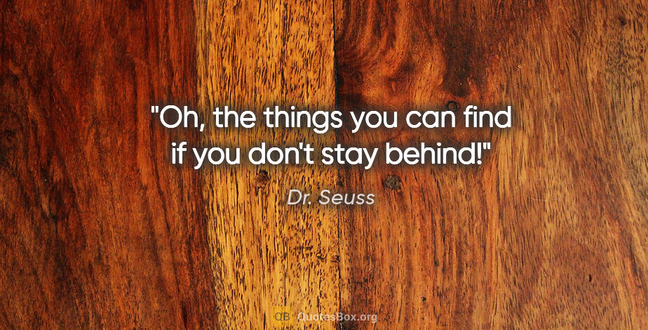 Dr. Seuss quote: "Oh, the things you can find if you don't stay behind!"