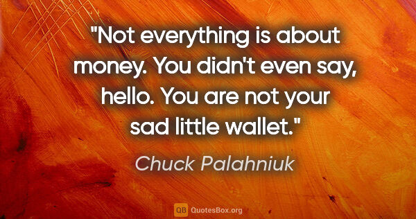 Chuck Palahniuk quote: "Not everything is about money. You didn't even say, hello. You..."