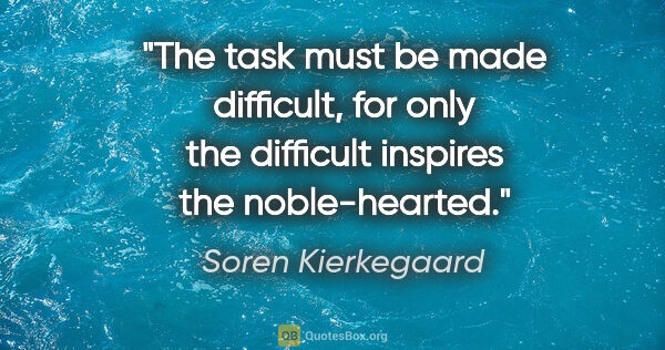 Soren Kierkegaard quote: "The task must be made difficult, for only the difficult..."