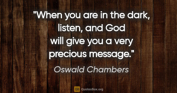 Oswald Chambers quote: "When you are in the dark, listen, and God will give you a very..."