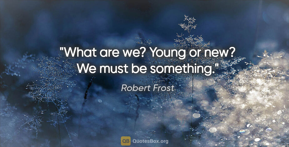 Robert Frost quote: "What are we?
Young or new?
We must be something."