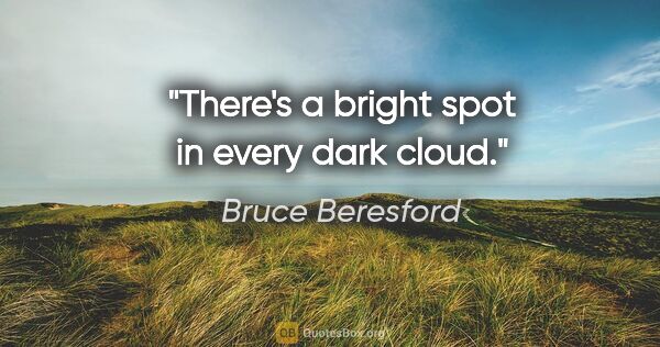 Bruce Beresford quote: "There's a bright spot in every dark cloud."