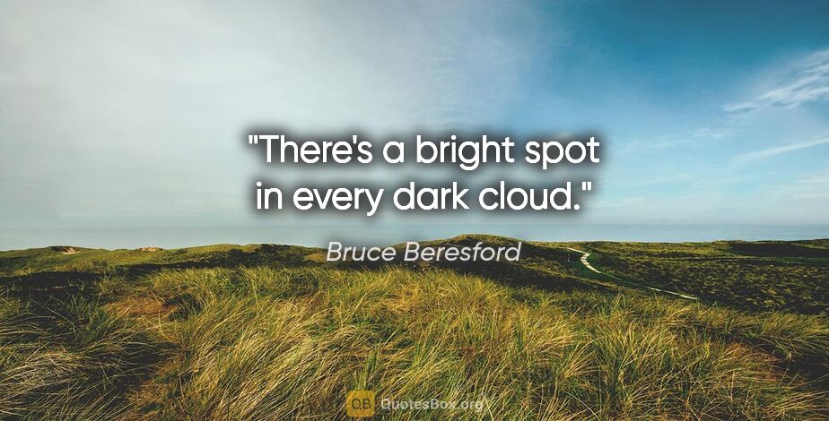 Bruce Beresford quote: "There's a bright spot in every dark cloud."