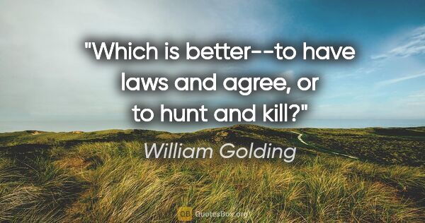 William Golding quote: "Which is better--to have laws and agree, or to hunt and kill?"