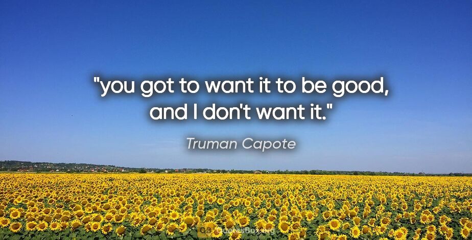 Truman Capote quote: "you got to want it to be good, and I don't want it."