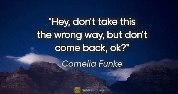 Cornelia Funke quote: "Hey, don't take this the wrong way, but don't come back, ok?"