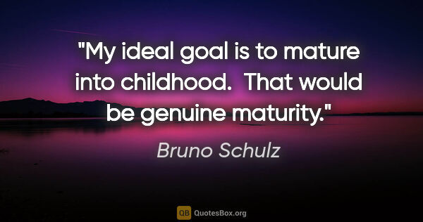 Bruno Schulz quote: "My ideal goal is to "mature" into childhood.  That would be..."