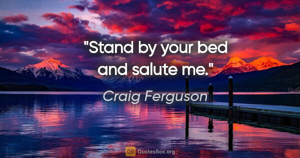 Craig Ferguson quote: "Stand by your bed and salute me."