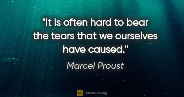 Marcel Proust quote: "It is often hard to bear the tears that we ourselves have caused."