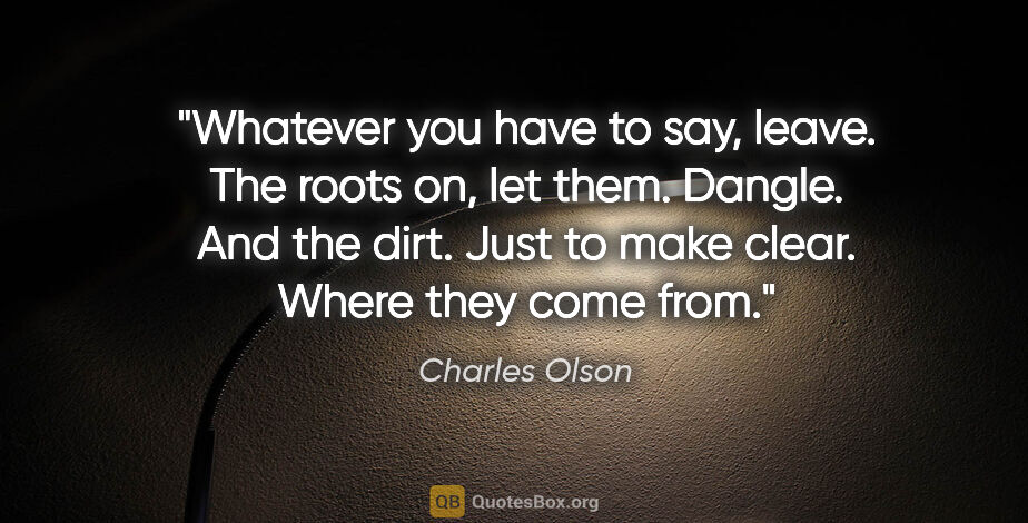 Charles Olson quote: "Whatever you have to say, leave. The roots on, let them...."