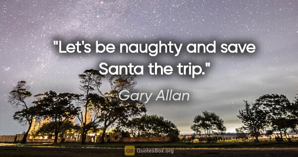 Gary Allan quote: "Let's be naughty and save Santa the trip."