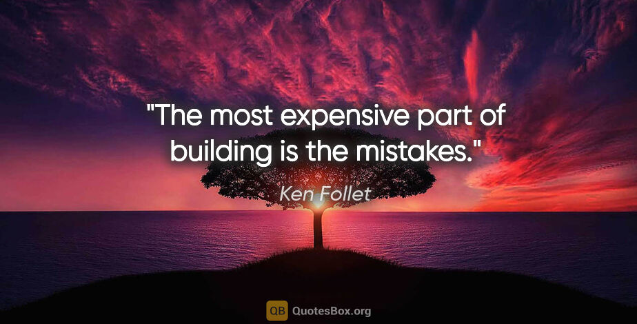 Ken Follet quote: "The most expensive part of building is the mistakes."