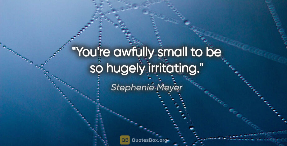 Stephenie Meyer quote: "You're awfully small to be so hugely irritating."