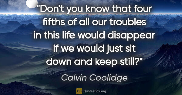 Calvin Coolidge quote: "Don't you know that four fifths of all our troubles in this..."