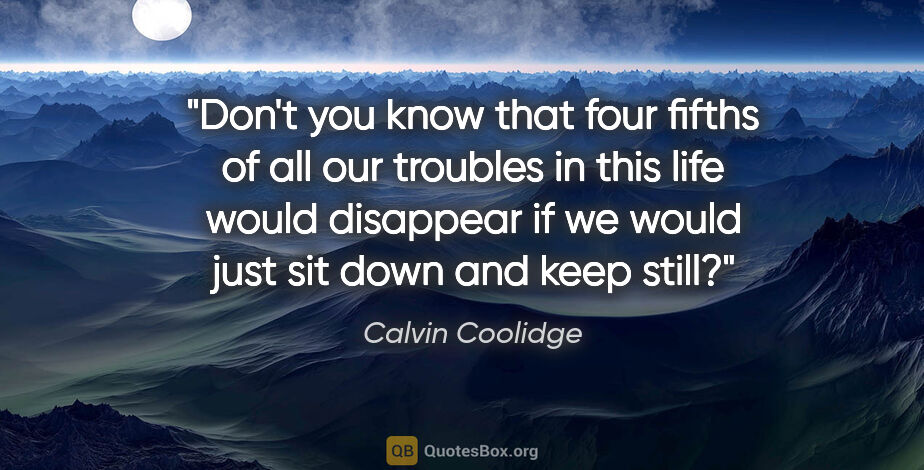 Calvin Coolidge quote: "Don't you know that four fifths of all our troubles in this..."