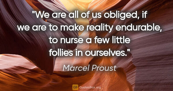 Marcel Proust quote: "We are all of us obliged, if we are to make reality endurable,..."