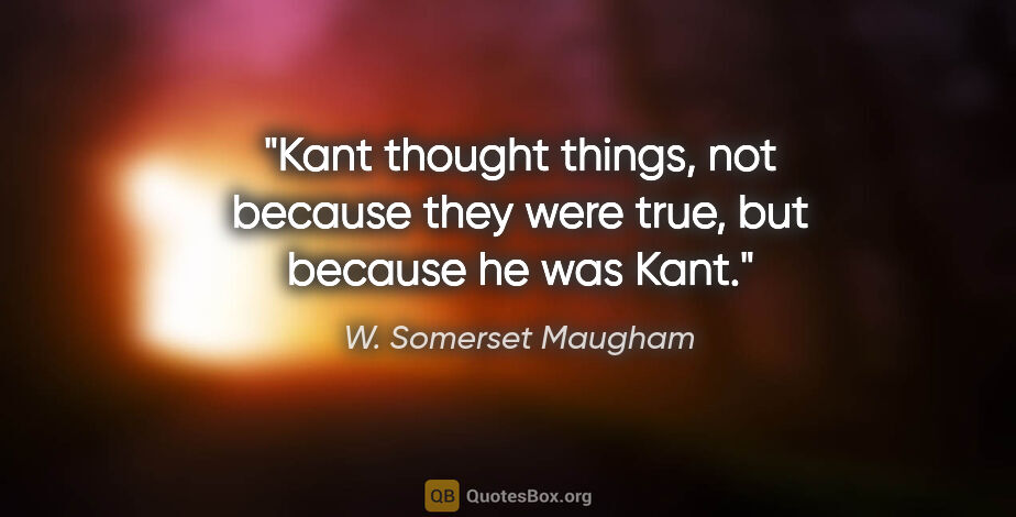 W. Somerset Maugham quote: "Kant thought things, not because they were true, but because..."