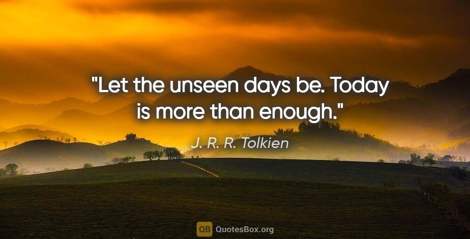 J. R. R. Tolkien quote: "Let the unseen days be. Today is more than enough."