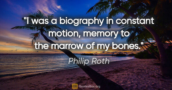 Philip Roth quote: "I was a biography in constant motion, memory to the marrow of..."