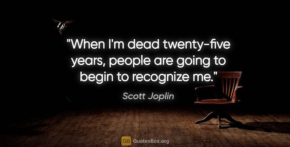 Scott Joplin quote: "When I'm dead twenty-five years, people are going to begin to..."