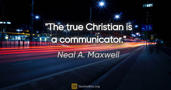 Neal A. Maxwell quote: "The true Christian is a communicator."
