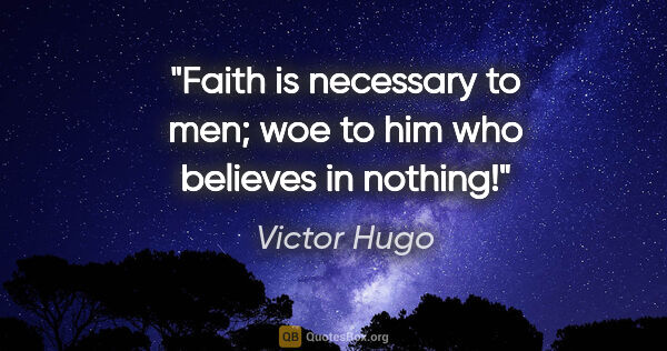 Victor Hugo quote: "Faith is necessary to men; woe to him who believes in nothing!"