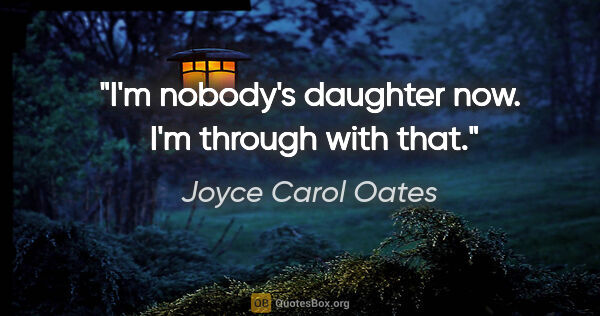 Joyce Carol Oates quote: "I'm nobody's daughter now.  I'm through with that."