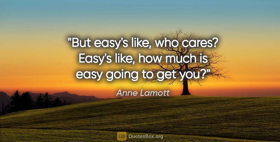 Anne Lamott quote: "But easy's like, who cares? Easy's like, how much is easy..."