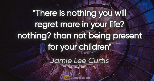 Jamie Lee Curtis quote: "There is nothing you will regret more in your life? nothing?..."