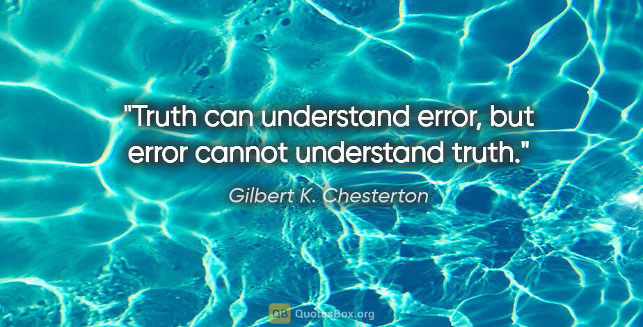 Gilbert K. Chesterton quote: "Truth can understand error, but error cannot understand truth."