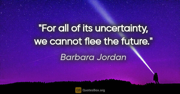 Barbara Jordan quote: "For all of its uncertainty, we cannot flee the future."