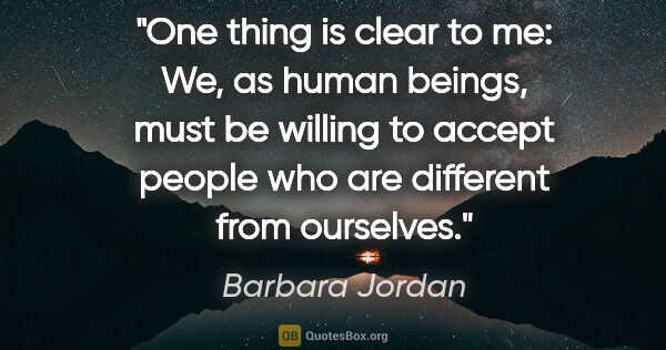 Barbara Jordan quote: "One thing is clear to me: We, as human beings, must be willing..."