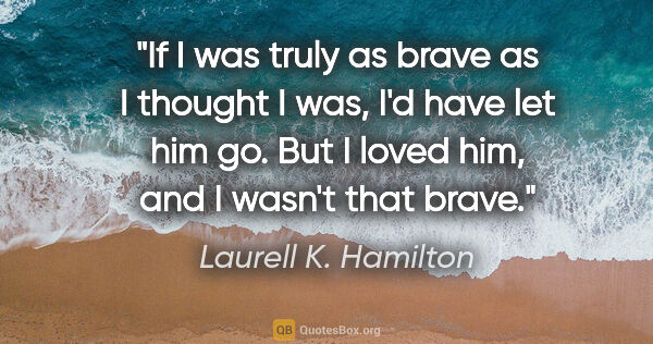 Laurell K. Hamilton quote: "If I was truly as brave as I thought I was, I'd have let him..."