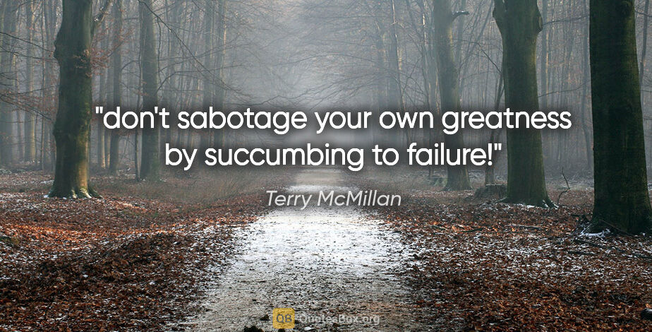 Terry McMillan quote: "don't sabotage your own greatness by succumbing to failure!"