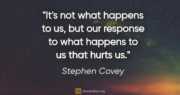 Stephen Covey quote: "It's not what happens to us, but our response to what happens..."