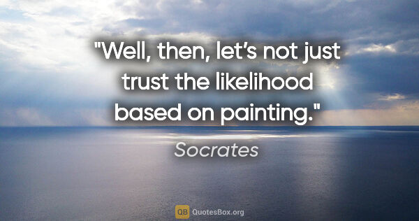 Socrates quote: "Well, then, let’s not just trust the likelihood based on..."